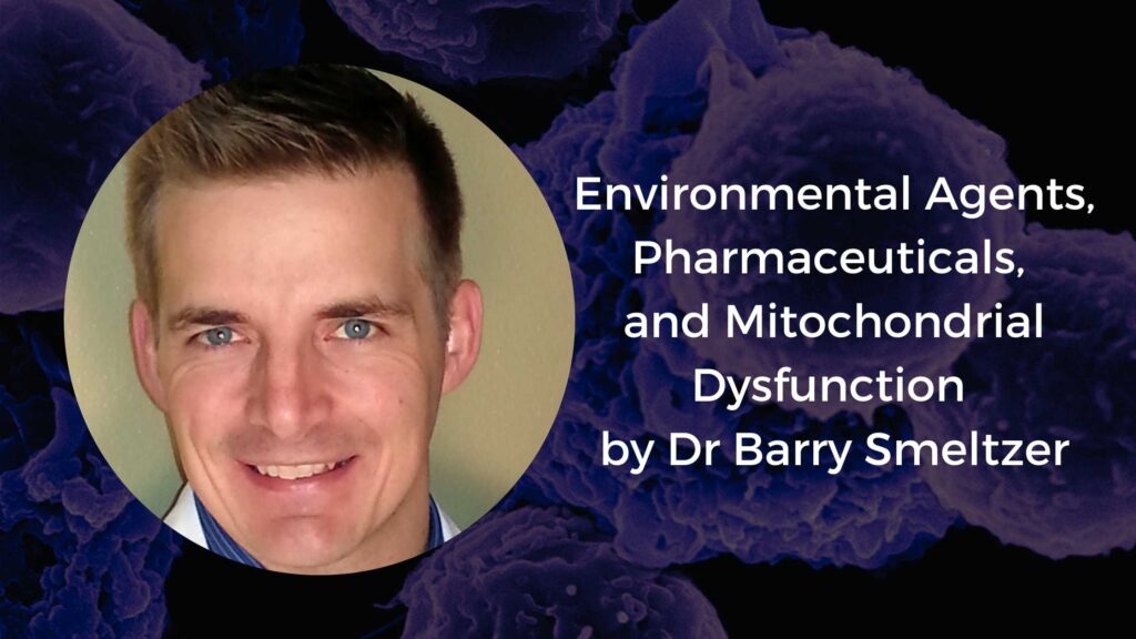 Environmental Agents, Pharmaceuticals, and Mitochondrial Dysfunction by Dr Barry Smeltzer